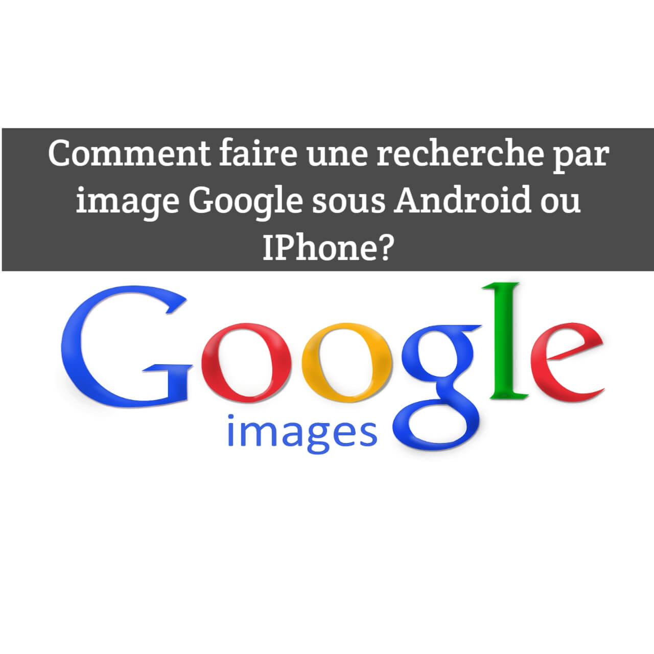 Comment Faire une Recherche par Image Google sous Android ou IPhone ?